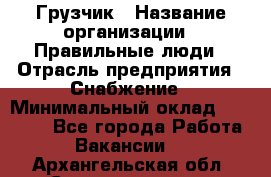 Грузчик › Название организации ­ Правильные люди › Отрасль предприятия ­ Снабжение › Минимальный оклад ­ 26 000 - Все города Работа » Вакансии   . Архангельская обл.,Северодвинск г.